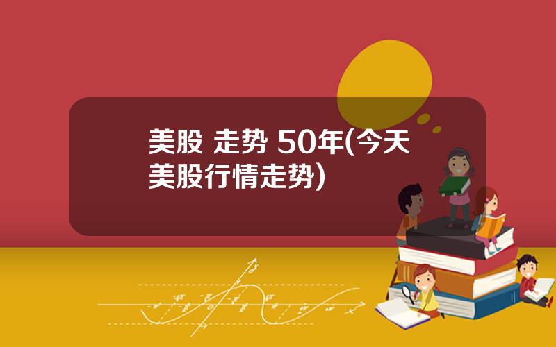 美股 走势 50年(今天美股行情走势)